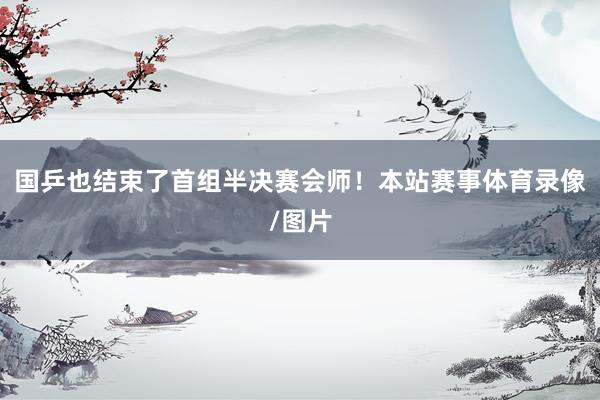 国乒也结束了首组半决赛会师！本站赛事体育录像/图片