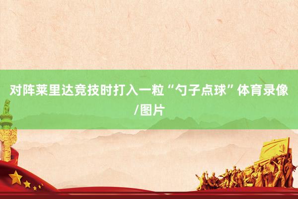 对阵莱里达竞技时打入一粒“勺子点球”体育录像/图片