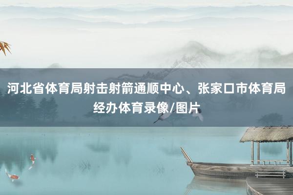 河北省体育局射击射箭通顺中心、张家口市体育局经办体育录像/图片