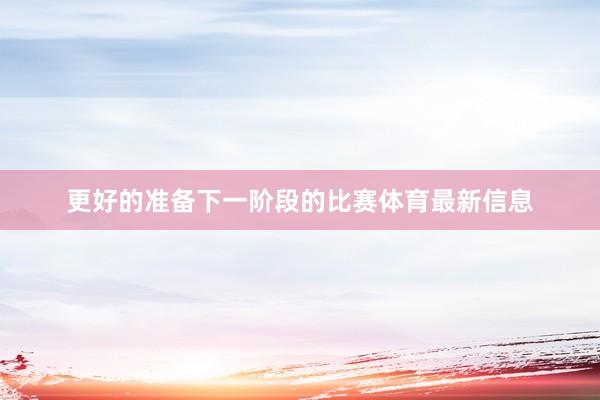 更好的准备下一阶段的比赛体育最新信息