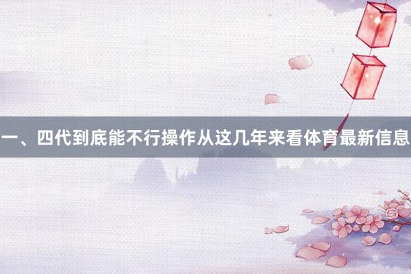 一、四代到底能不行操作从这几年来看体育最新信息