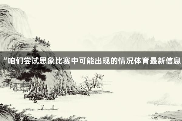 “咱们尝试思象比赛中可能出现的情况体育最新信息