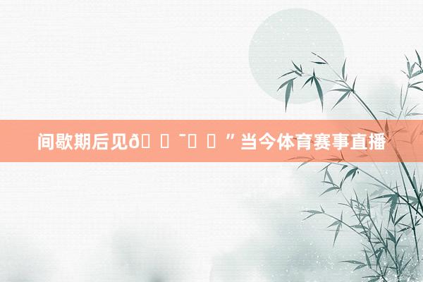 间歇期后见🐯❤️”当今体育赛事直播