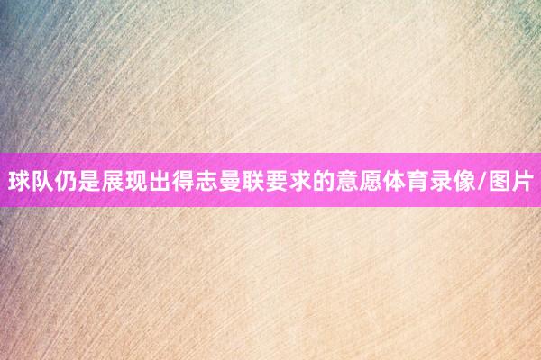 球队仍是展现出得志曼联要求的意愿体育录像/图片