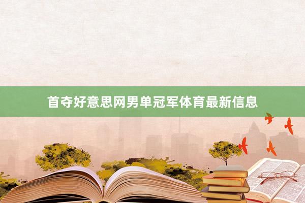 首夺好意思网男单冠军体育最新信息