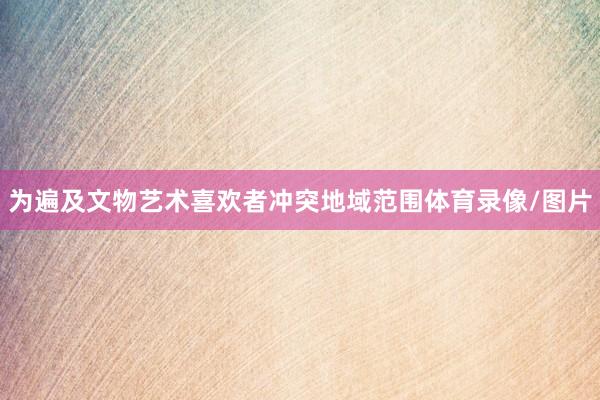 为遍及文物艺术喜欢者冲突地域范围体育录像/图片