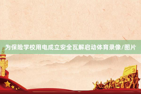 为保险学校用电成立安全瓦解启动体育录像/图片