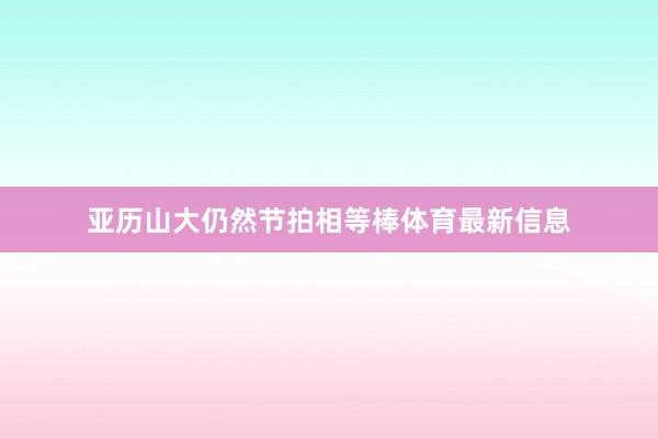 亚历山大仍然节拍相等棒体育最新信息