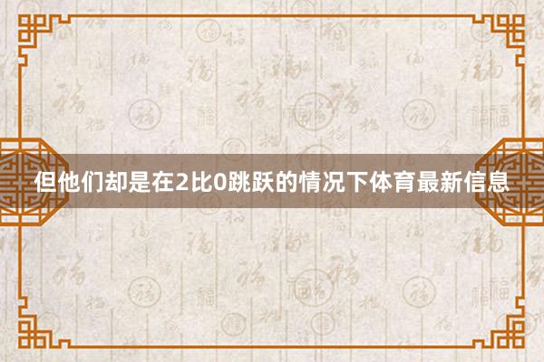 但他们却是在2比0跳跃的情况下体育最新信息