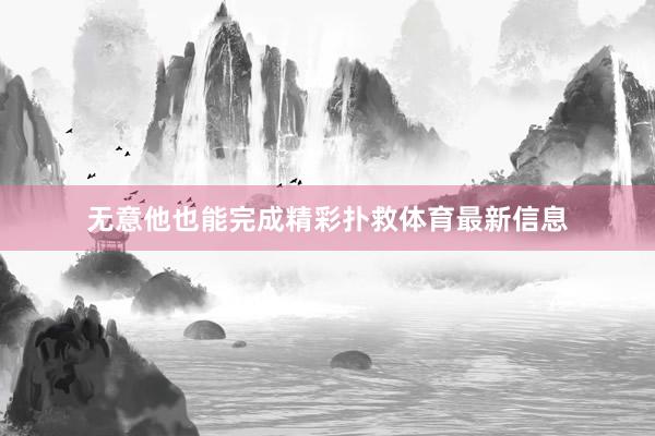 无意他也能完成精彩扑救体育最新信息
