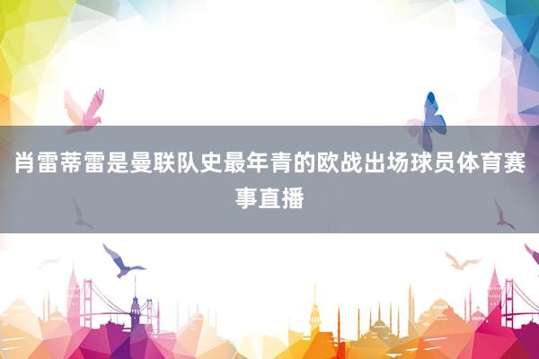 肖雷蒂雷是曼联队史最年青的欧战出场球员体育赛事直播