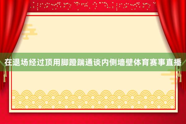 在退场经过顶用脚蹬踹通谈内侧墙壁体育赛事直播