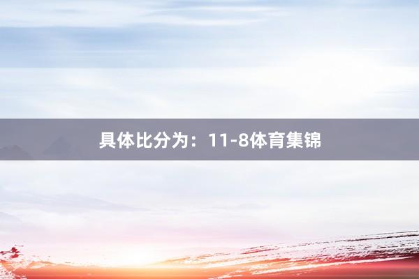 具体比分为：11-8体育集锦