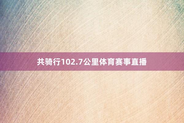 共骑行102.7公里体育赛事直播