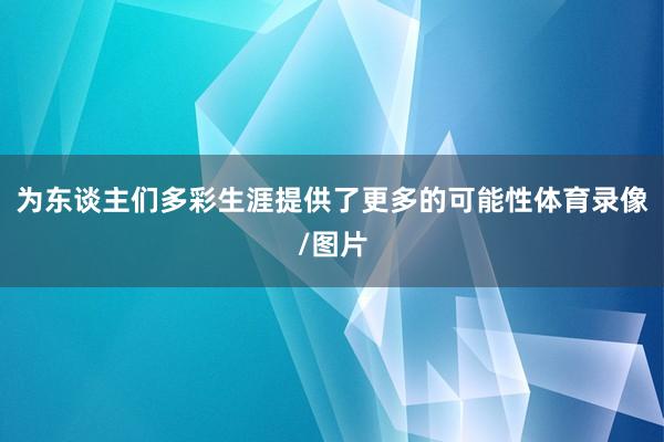 为东谈主们多彩生涯提供了更多的可能性体育录像/图片