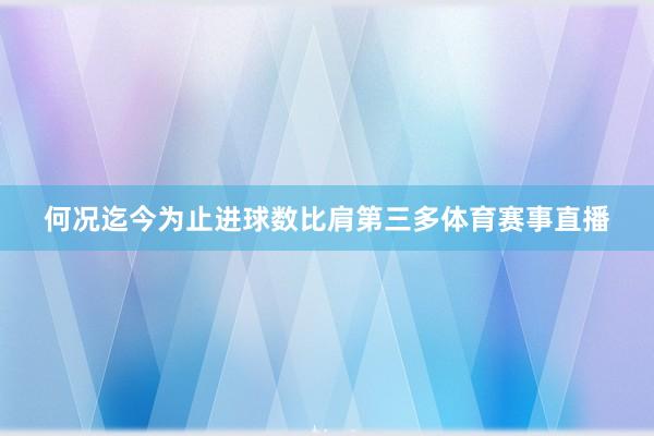 何况迄今为止进球数比肩第三多体育赛事直播