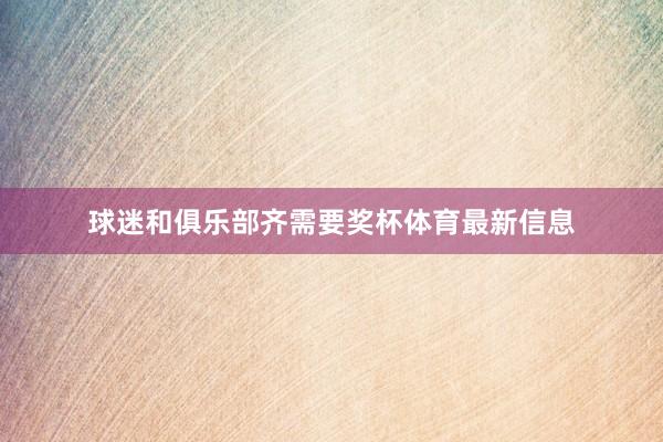 球迷和俱乐部齐需要奖杯体育最新信息