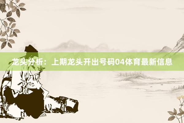龙头分析：上期龙头开出号码04体育最新信息