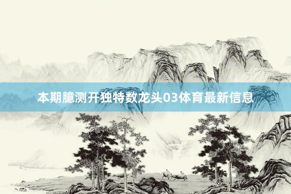 本期臆测开独特数龙头03体育最新信息