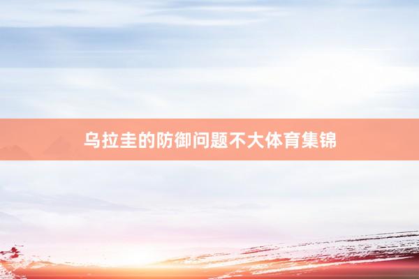 乌拉圭的防御问题不大体育集锦