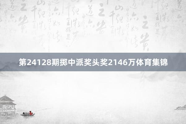 第24128期掷中派奖头奖2146万体育集锦