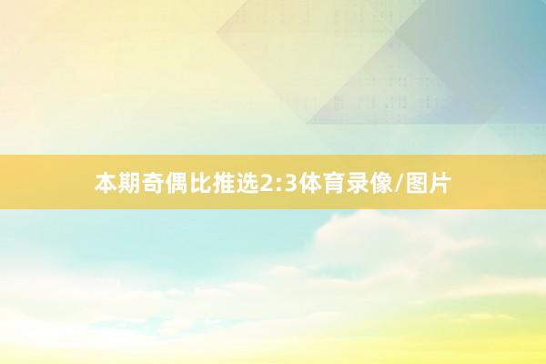 本期奇偶比推选2:3体育录像/图片