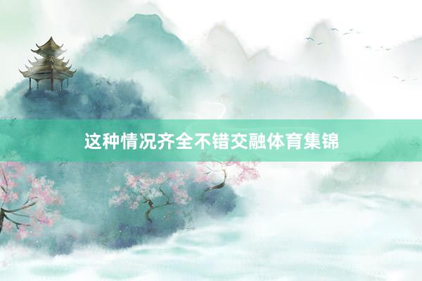 这种情况齐全不错交融体育集锦