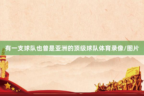 有一支球队也曾是亚洲的顶级球队体育录像/图片