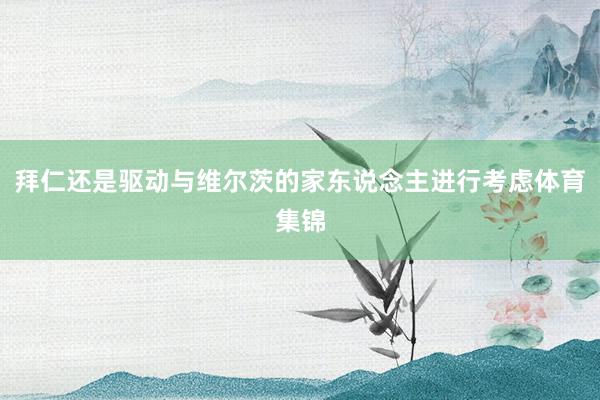 拜仁还是驱动与维尔茨的家东说念主进行考虑体育集锦