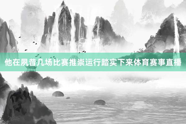 他在夙昔几场比赛推崇运行踏实下来体育赛事直播