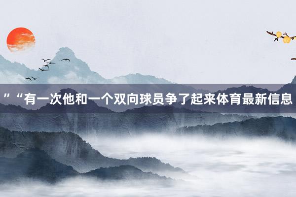 ”“有一次他和一个双向球员争了起来体育最新信息