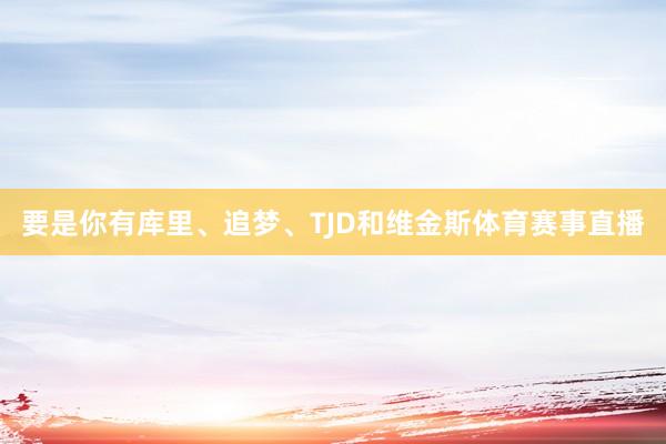 要是你有库里、追梦、TJD和维金斯体育赛事直播