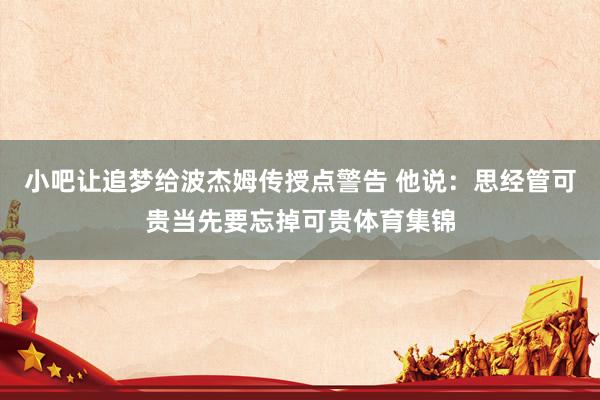 小吧让追梦给波杰姆传授点警告 他说：思经管可贵当先要忘掉可贵体育集锦