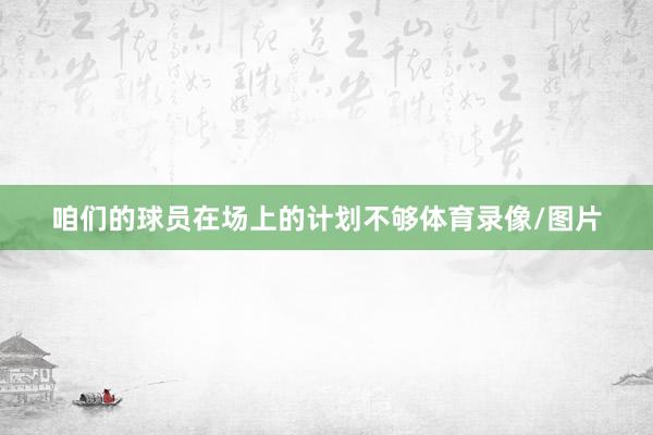 咱们的球员在场上的计划不够体育录像/图片
