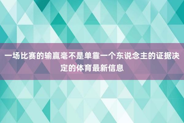 一场比赛的输赢毫不是单靠一个东说念主的证据决定的体育最新信息