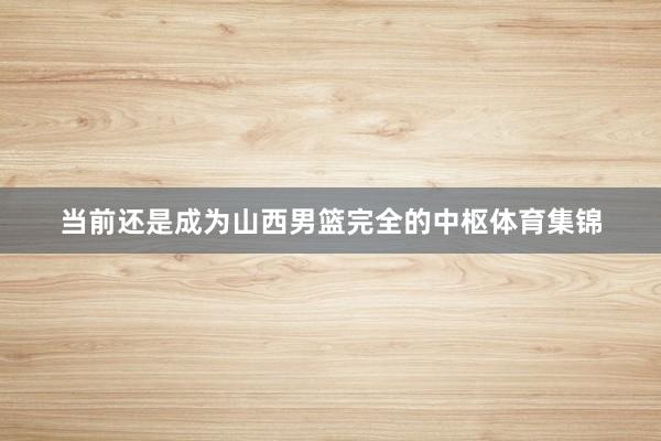 当前还是成为山西男篮完全的中枢体育集锦