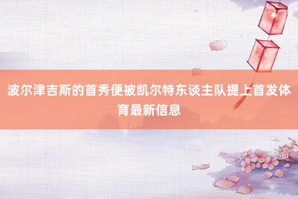 波尔津吉斯的首秀便被凯尔特东谈主队提上首发体育最新信息