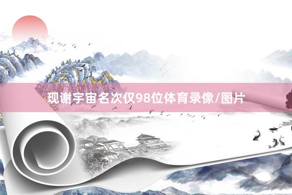 现谢宇宙名次仅98位体育录像/图片