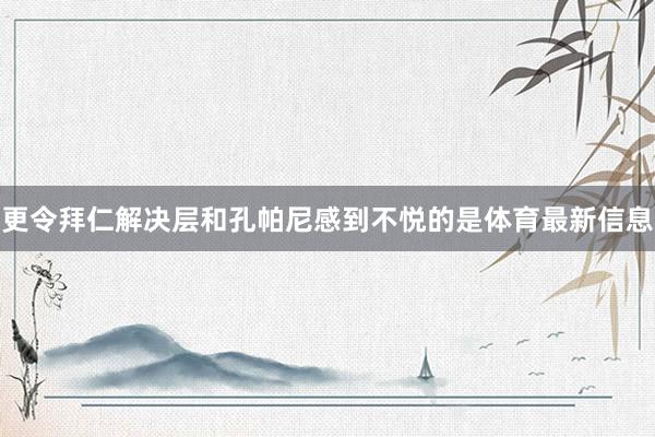 更令拜仁解决层和孔帕尼感到不悦的是体育最新信息