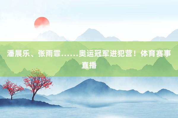 潘展乐、张雨霏……奥运冠军进犯营！体育赛事直播