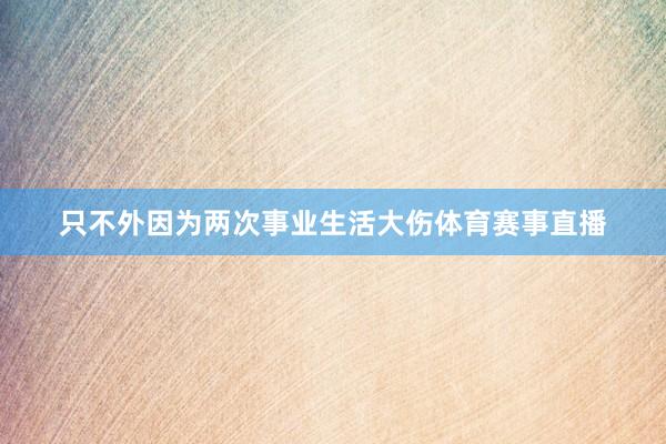 只不外因为两次事业生活大伤体育赛事直播
