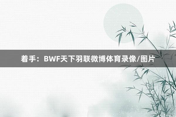 着手：BWF天下羽联微博体育录像/图片