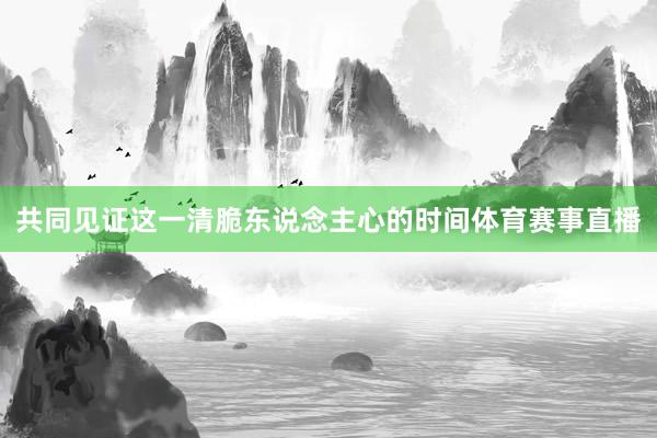 共同见证这一清脆东说念主心的时间体育赛事直播