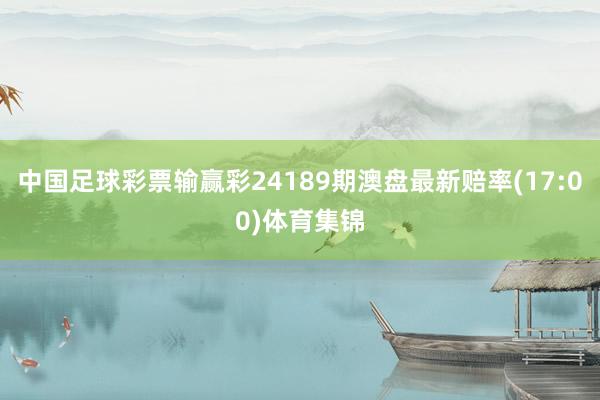 中国足球彩票输赢彩24189期澳盘最新赔率(17:00)体育集锦