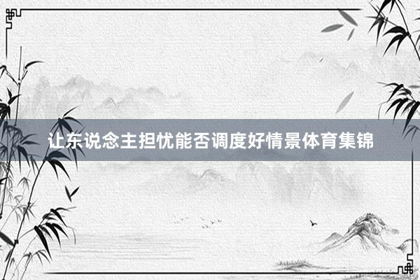 让东说念主担忧能否调度好情景体育集锦