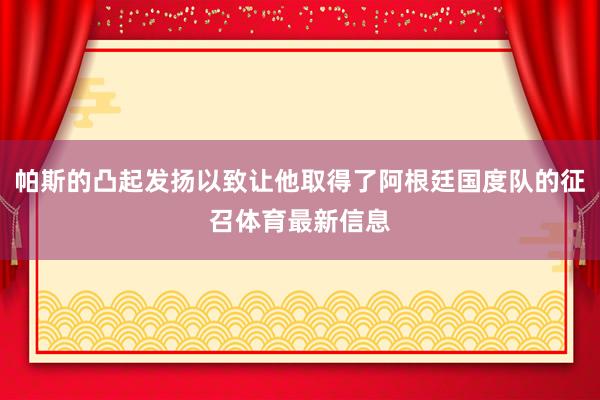 帕斯的凸起发扬以致让他取得了阿根廷国度队的征召体育最新信息