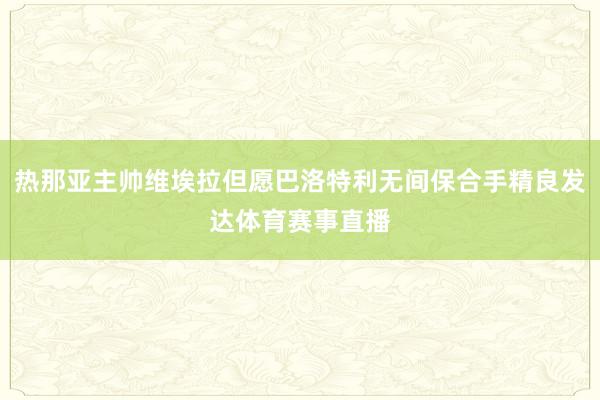 热那亚主帅维埃拉但愿巴洛特利无间保合手精良发达体育赛事直播