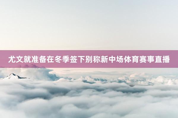 尤文就准备在冬季签下别称新中场体育赛事直播