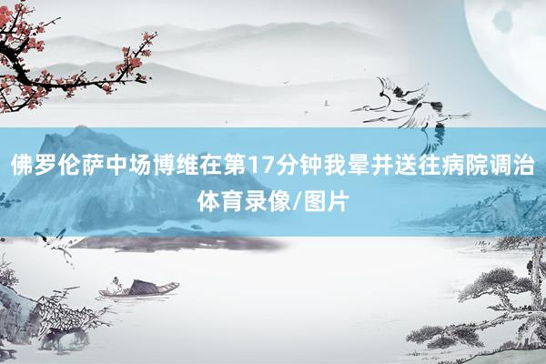佛罗伦萨中场博维在第17分钟我晕并送往病院调治体育录像/图片