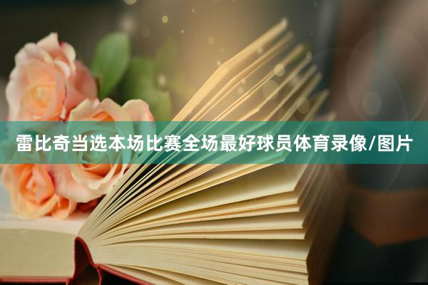 雷比奇当选本场比赛全场最好球员体育录像/图片